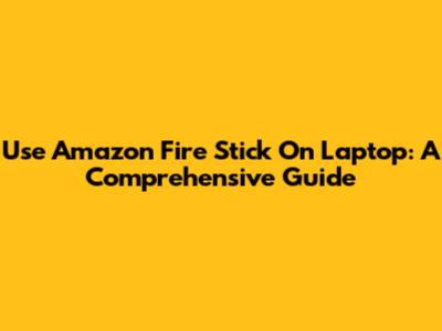 Use Amazon Fire Stick On Laptop: A Comprehensive Guide