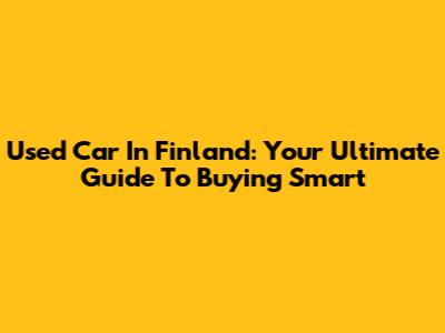 Used Car In Finland: Your Ultimate Guide To Buying Smart