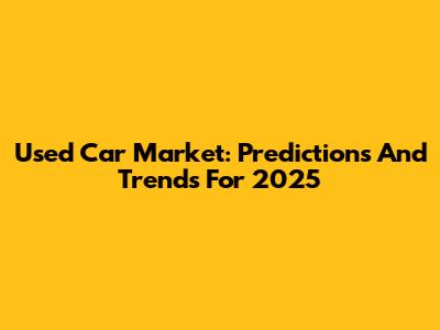 Used Car Market: Predictions And Trends For 2025