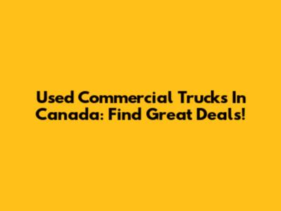 Used Commercial Trucks In Canada: Find Great Deals!