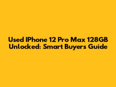 Used IPhone 12 Pro Max 128GB Unlocked: Smart Buyer's Guide