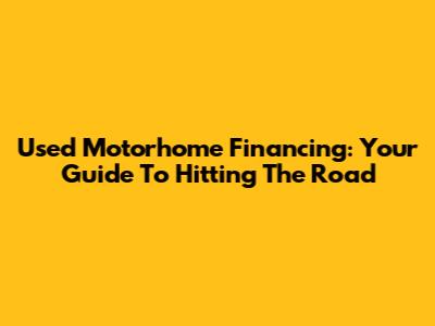Used Motorhome Financing: Your Guide To Hitting The Road