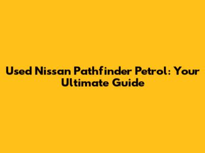 Used Nissan Pathfinder Petrol: Your Ultimate Guide