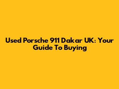Used Porsche 911 Dakar UK: Your Guide To Buying