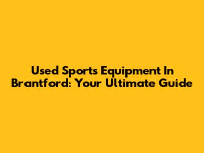 Used Sports Equipment In Brantford: Your Ultimate Guide