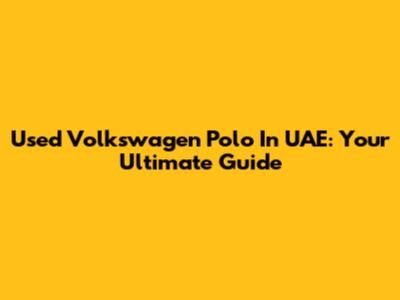 Used Volkswagen Polo In UAE: Your Ultimate Guide
