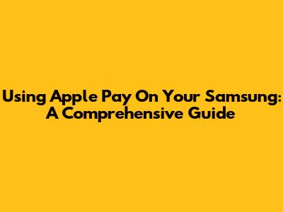 Using Apple Pay On Your Samsung: A Comprehensive Guide