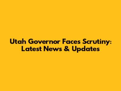Utah Governor Faces Scrutiny: Latest News & Updates