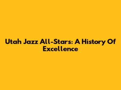 Utah Jazz All-Stars: A History Of Excellence