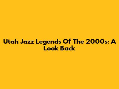 Utah Jazz Legends Of The 2000s: A Look Back