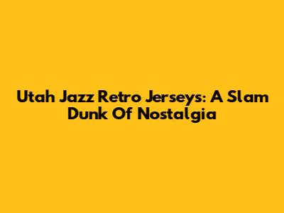 Utah Jazz Retro Jerseys: A Slam Dunk Of Nostalgia