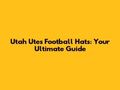 Utah Utes Football Hats: Your Ultimate Guide