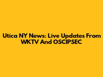 Utica NY News: Live Updates From WKTV And OSCIPSEC
