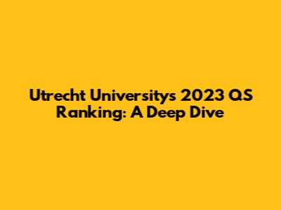 Utrecht University's 2023 QS Ranking: A Deep Dive