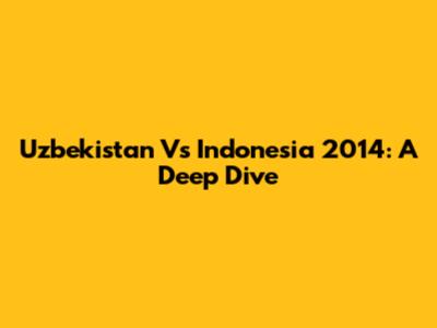Uzbekistan Vs Indonesia 2014: A Deep Dive