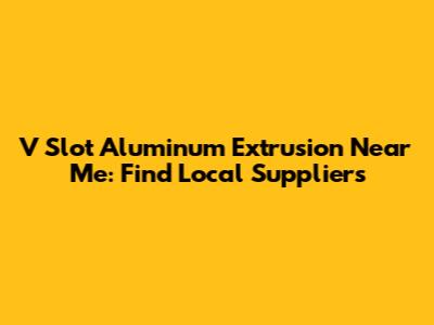 V Slot Aluminum Extrusion Near Me: Find Local Suppliers