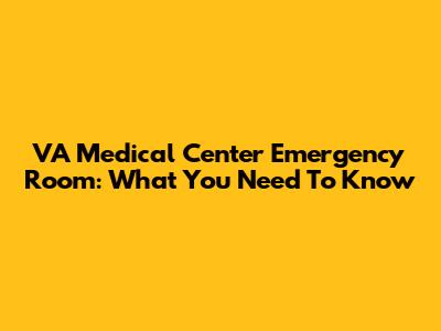 VA Medical Center Emergency Room: What You Need To Know
