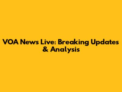 VOA News Live: Breaking Updates & Analysis
