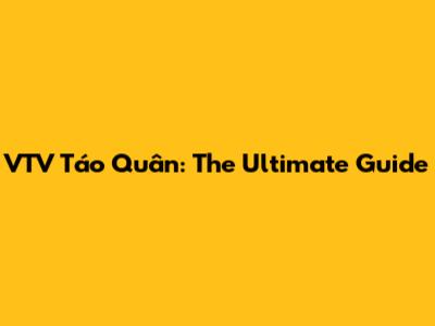VTV Táo Quân: The Ultimate Guide