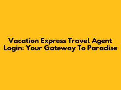 Vacation Express Travel Agent Login: Your Gateway To Paradise