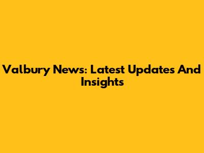 Valbury News: Latest Updates And Insights