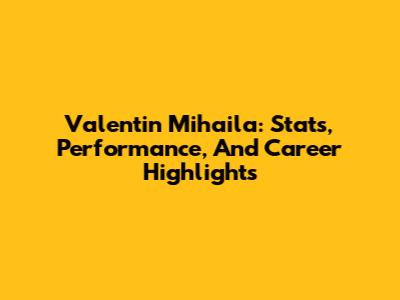 Valentin Mihaila: Stats, Performance, And Career Highlights