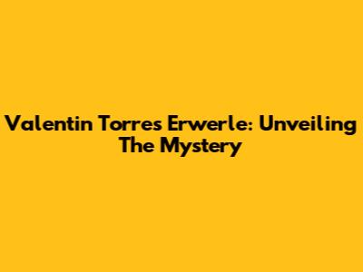 Valentin Torres Erwerle: Unveiling The Mystery