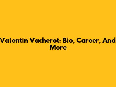 Valentin Vacherot: Bio, Career, And More