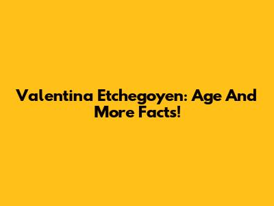 Valentina Etchegoyen: Age And More Facts!