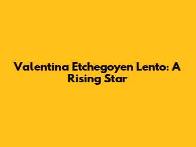 Valentina Etchegoyen Lento: A Rising Star
