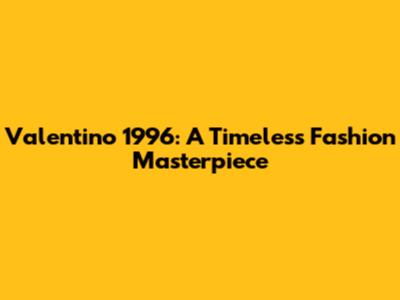 Valentino 1996: A Timeless Fashion Masterpiece