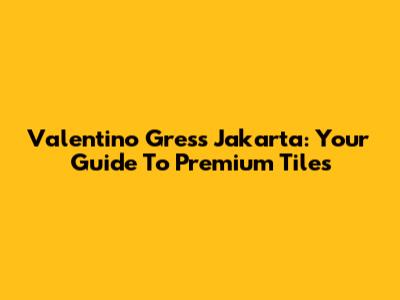 Valentino Gress Jakarta: Your Guide To Premium Tiles
