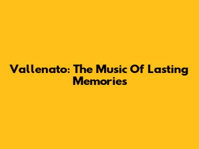 Vallenato: The Music Of Lasting Memories
