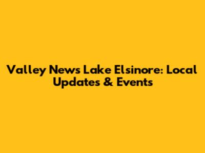 Valley News Lake Elsinore: Local Updates & Events