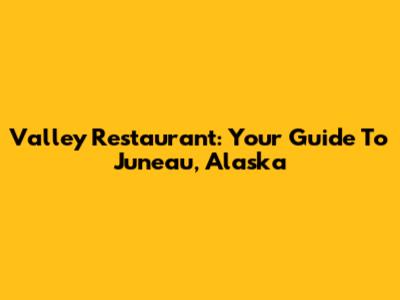 Valley Restaurant: Your Guide To Juneau, Alaska