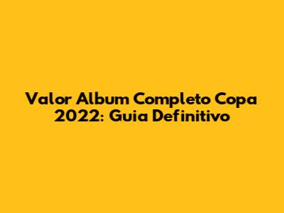 Valor Album Completo Copa 2022: Guia Definitivo