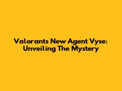 Valorant's New Agent Vyse: Unveiling The Mystery