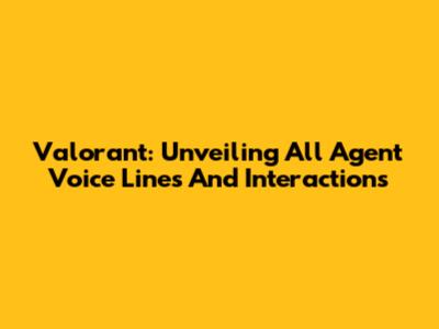 Valorant: Unveiling All Agent Voice Lines And Interactions