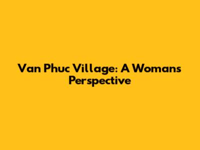 Van Phuc Village: A Woman's Perspective