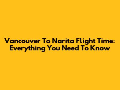 Vancouver To Narita Flight Time: Everything You Need To Know