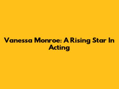Vanessa Monroe: A Rising Star In Acting