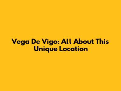 Vega De Vigo: All About This Unique Location