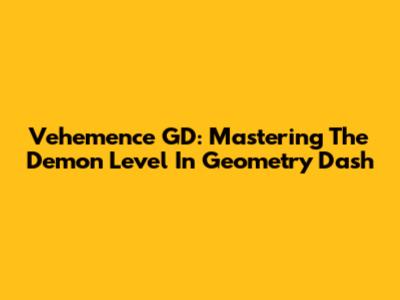 Vehemence GD: Mastering The Demon Level In Geometry Dash