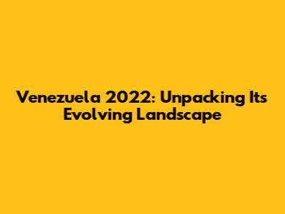 Venezuela 2022: Unpacking Its Evolving Landscape