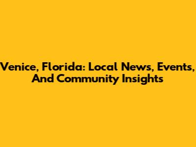 Venice, Florida: Local News, Events, And Community Insights