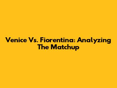 Venice Vs. Fiorentina: Analyzing The Matchup