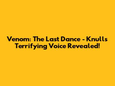 Venom: The Last Dance - Knull's Terrifying Voice Revealed!