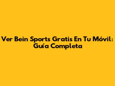 Ver Bein Sports Gratis En Tu Móvil: Guía Completa