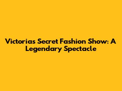 Victoria's Secret Fashion Show: A Legendary Spectacle