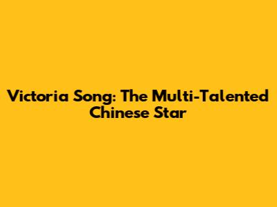 Victoria Song: The Multi-Talented Chinese Star